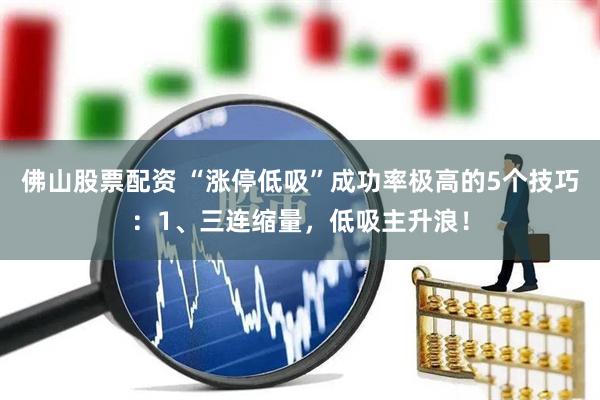 佛山股票配资 “涨停低吸”成功率极高的5个技巧：1、三连缩量，低吸主升浪！