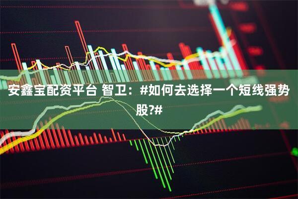 安鑫宝配资平台 智卫：#如何去选择一个短线强势股?#