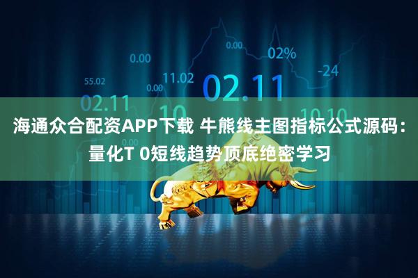 海通众合配资APP下载 牛熊线主图指标公式源码：量化T 0短线趋势顶底绝密学习