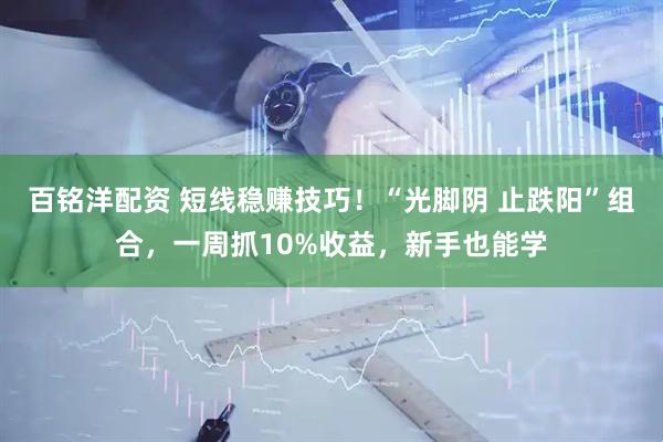百铭洋配资 短线稳赚技巧！“光脚阴 止跌阳”组合，一周抓10%收益，新手也能学
