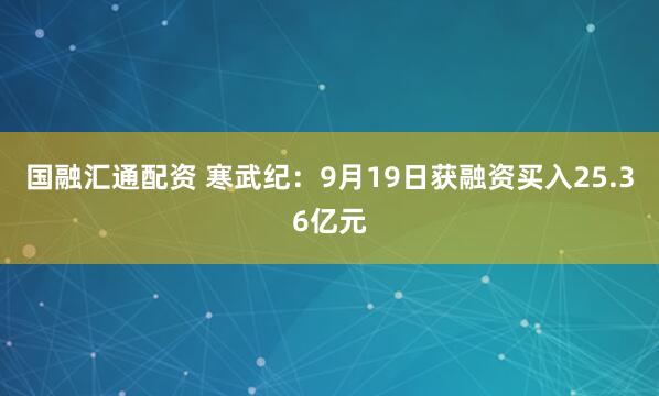 国融汇通配资 寒武纪：9月19日获融资买入25.36亿元