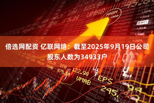 倍选网配资 亿联网络：截至2025年9月19日公司股东人数为34933户