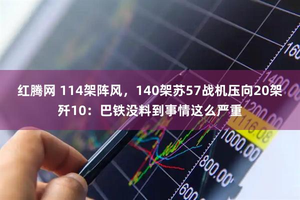 红腾网 114架阵风，140架苏57战机压向20架歼10：巴铁没料到事情这么严重