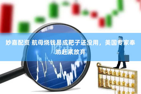 妙嘉配资 航母烧钱易成靶子还没用，美国专家奉劝赶紧放弃
