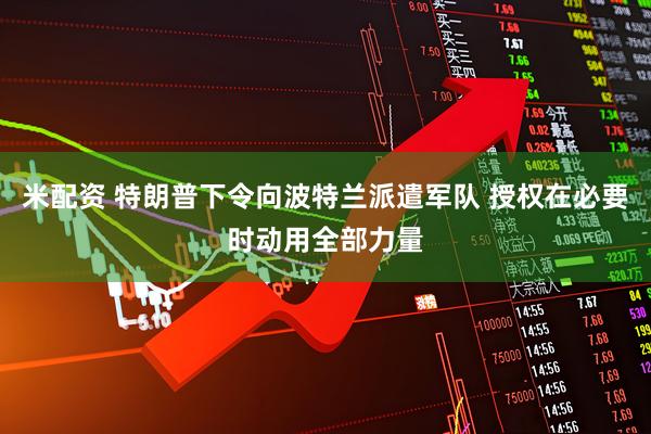 米配资 特朗普下令向波特兰派遣军队 授权在必要时动用全部力量