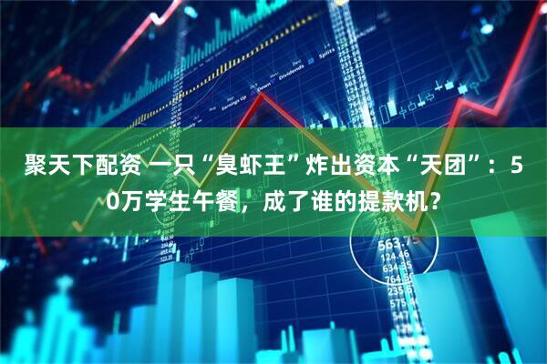 聚天下配资 一只“臭虾王”炸出资本“天团”：50万学生午餐，成了谁的提款机？