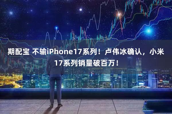 期配宝 不输iPhone17系列！卢伟冰确认，小米17系列销量破百万！