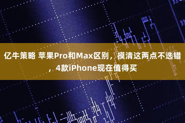 亿牛策略 苹果Pro和Max区别，摸清这两点不选错，4款iPhone现在值得买