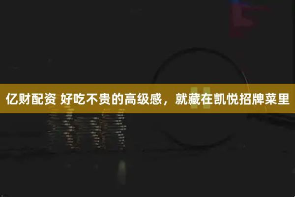 亿财配资 好吃不贵的高级感，就藏在凯悦招牌菜里