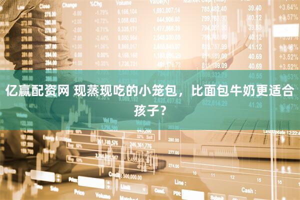亿赢配资网 现蒸现吃的小笼包，比面包牛奶更适合孩子？