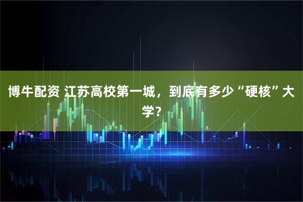 博牛配资 江苏高校第一城，到底有多少“硬核”大学？