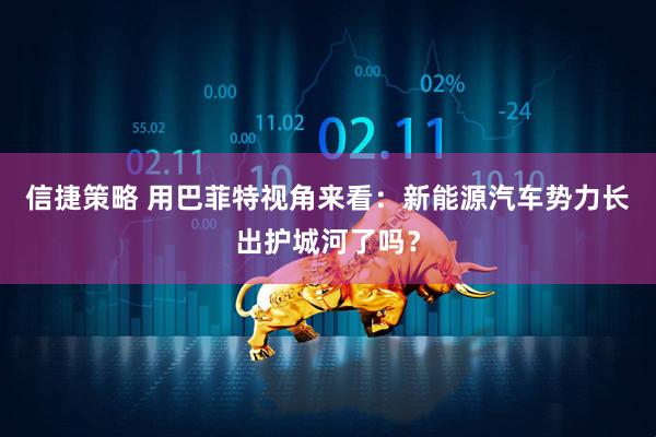 信捷策略 用巴菲特视角来看：新能源汽车势力长出护城河了吗？