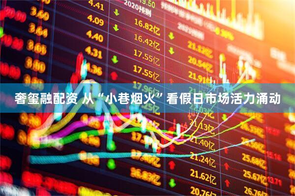 奢玺融配资 从“小巷烟火”看假日市场活力涌动