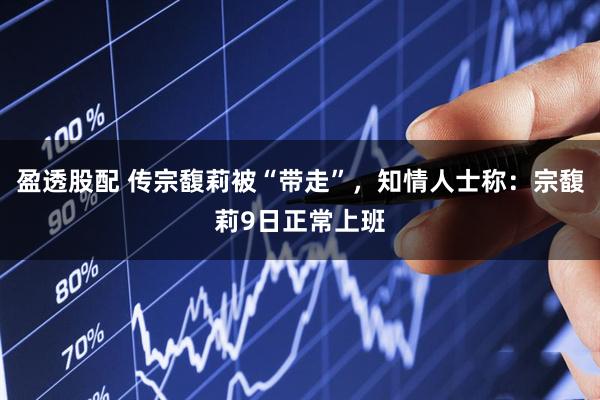 盈透股配 传宗馥莉被“带走”，知情人士称：宗馥莉9日正常上班