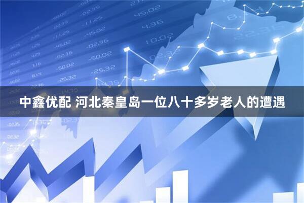 中鑫优配 河北秦皇岛一位八十多岁老人的遭遇