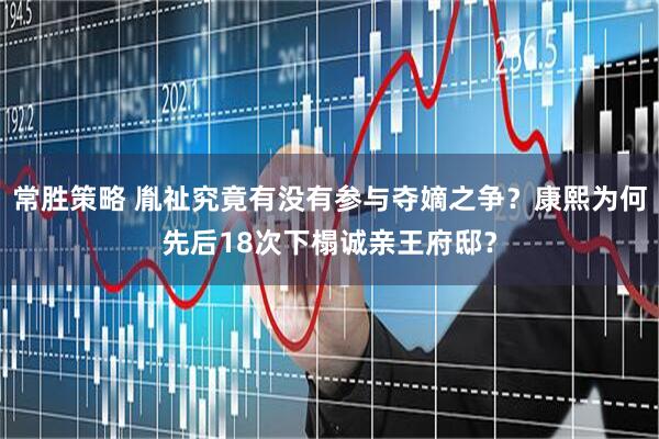 常胜策略 胤祉究竟有没有参与夺嫡之争？康熙为何先后18次下榻诚亲王府邸？