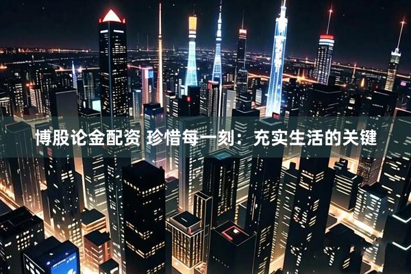 博股论金配资 珍惜每一刻：充实生活的关键