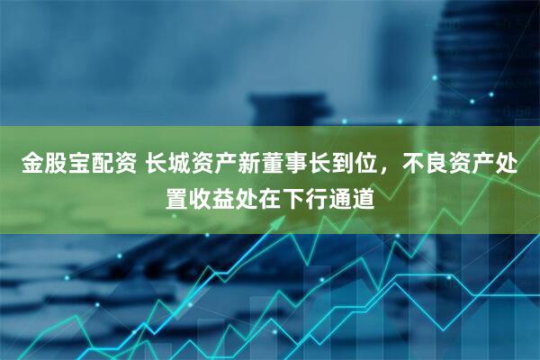 金股宝配资 长城资产新董事长到位，不良资产处置收益处在下行通道