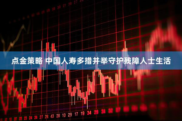 点金策略 中国人寿多措并举守护残障人士生活