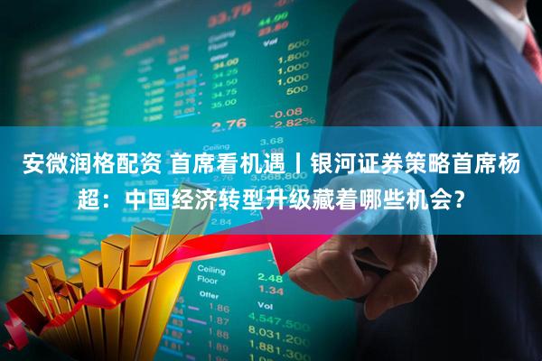 安微润格配资 首席看机遇丨银河证券策略首席杨超：中国经济转型升级藏着哪些机会？
