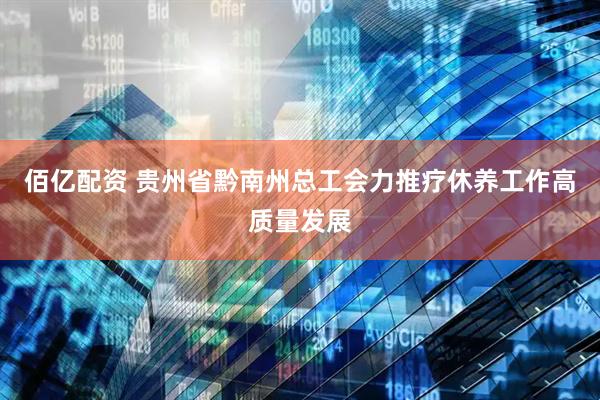 佰亿配资 贵州省黔南州总工会力推疗休养工作高质量发展