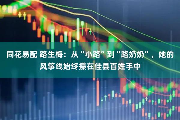 同花易配 路生梅：从“小路”到“路奶奶”，她的风筝线始终攥在佳县百姓手中