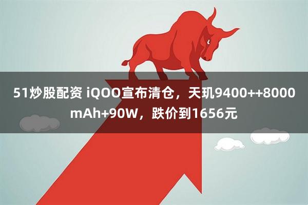 51炒股配资 iQOO宣布清仓，天玑9400++8000mAh+90W，跌价到1656元