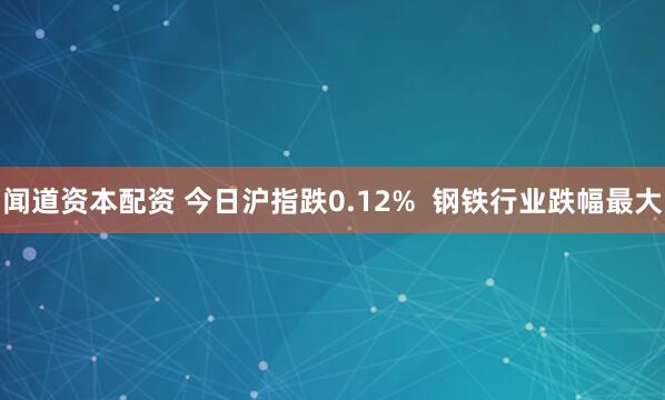 闻道资本配资 今日沪指跌0.12%  钢铁行业跌幅最大