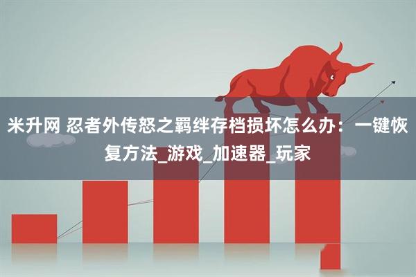 米升网 忍者外传怒之羁绊存档损坏怎么办：一键恢复方法_游戏_加速器_玩家
