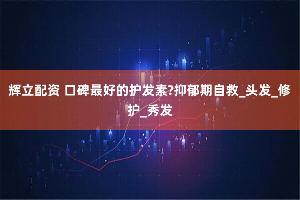 辉立配资 口碑最好的护发素?抑郁期自救_头发_修护_秀发