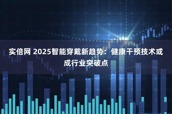实倍网 2025智能穿戴新趋势：健康干预技术或成行业突破点
